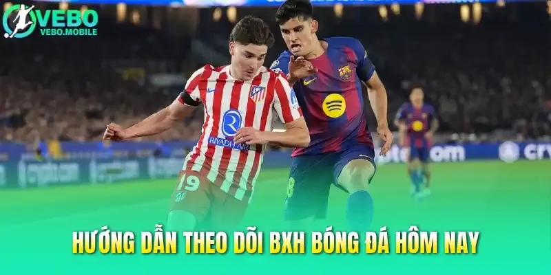 Hướng dẫn theo dõi BXH bóng đá hôm nay