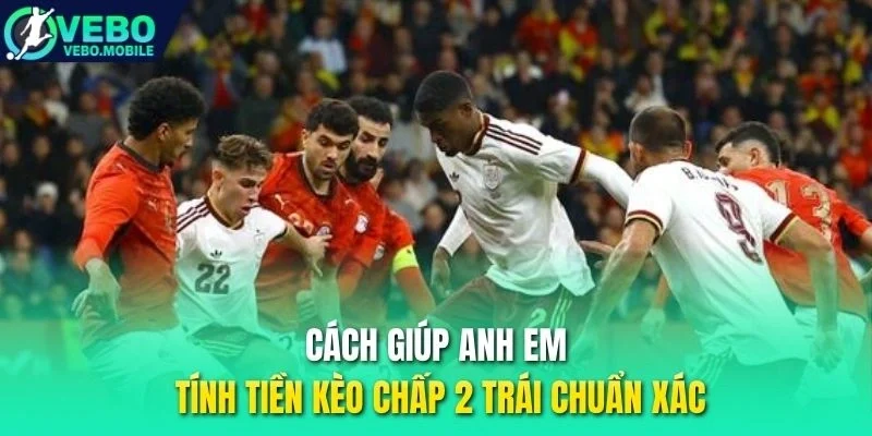 Cách giúp anh em tính tiền kèo chấp 2 trái chuẩn xác